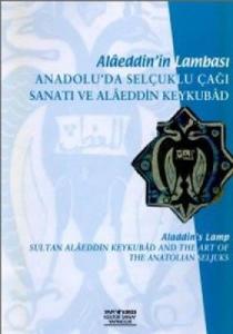 Alaeddin'in Lambası: Anadolu'da Selçuklu çağı sanatı ve Alaeddin Keykubad = Aladdin's Lamb: Sultan Alaeddin Keykubad And The Art of The Anatolian Seljuks. [Sergi kataloğu].