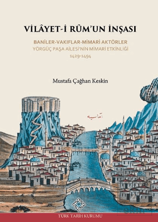 Vilayet-İ Rum`un İnşası Baniler-Vakıflar-Mimari Aktörler Yörgüç Paşa Ailesi`nin Mimari Etkinliği 1429 -1494